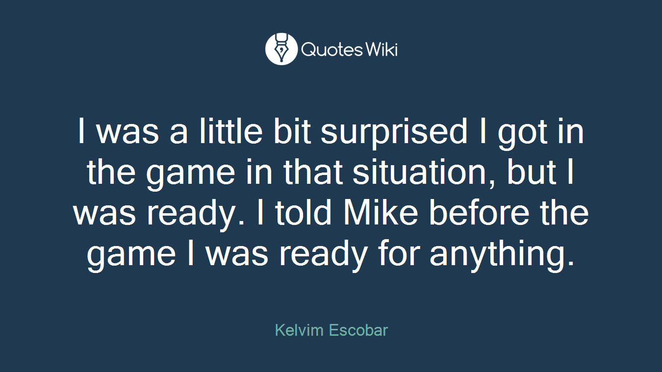 I was a little bit surprised I got in the game in that situation, but I was ready. I told Mike before the game I was ready for anything.