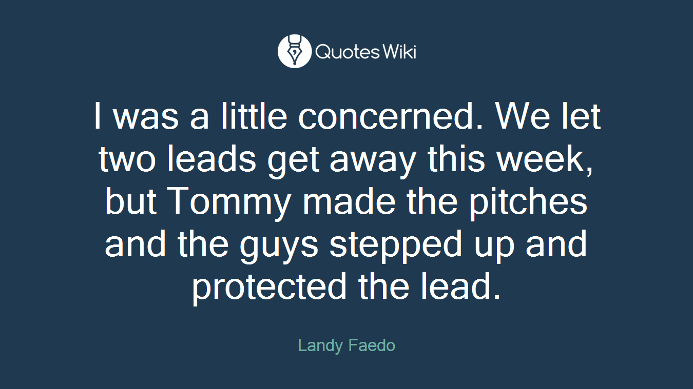 I was a little concerned. We let two leads get away this week, but Tommy made the pitches and the guys stepped up and protected the lead.