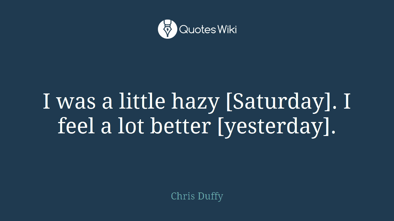 I was a little hazy [Saturday]. I feel a lot better [yesterday].