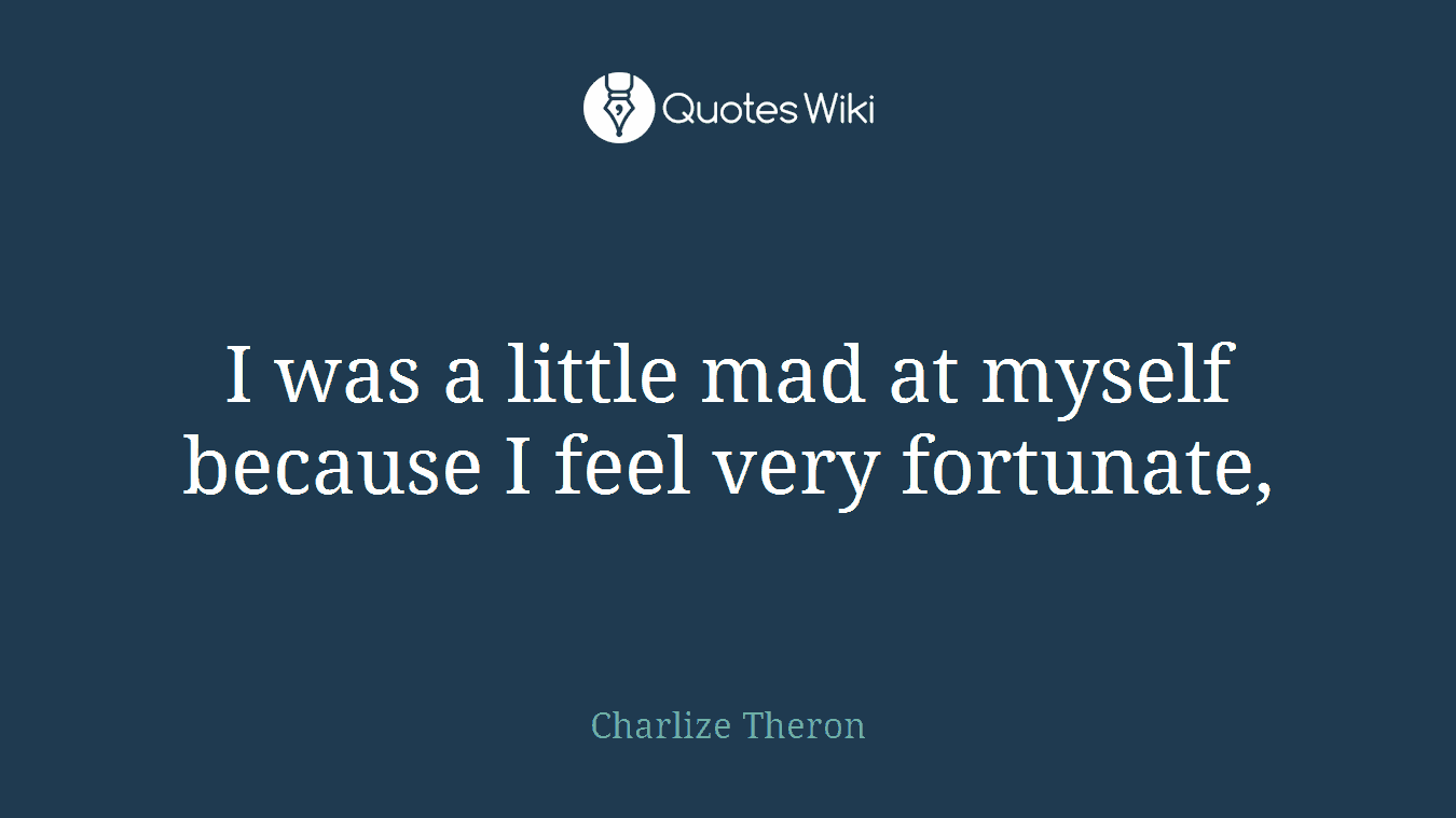 I was a little mad at myself because I feel very fortunate,