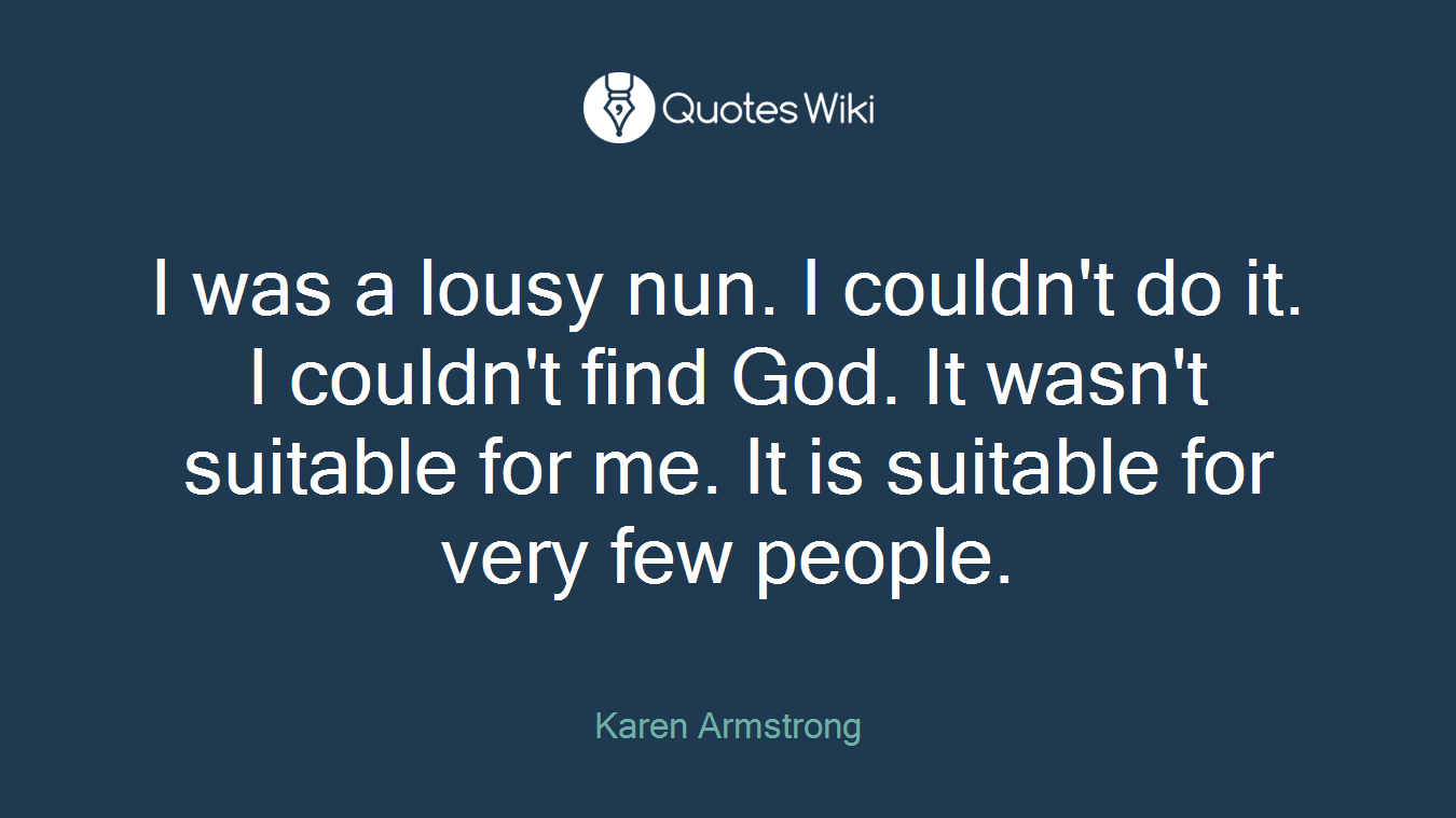 I was a lousy nun. I couldn't do it. I couldn't find God. It wasn't suitable for me. It is suitable for very few people.