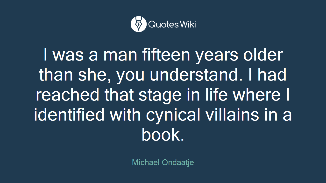 I was a man fifteen years older than she, you understand. I had reached that stage in life where I identified with cynical villains in a book.