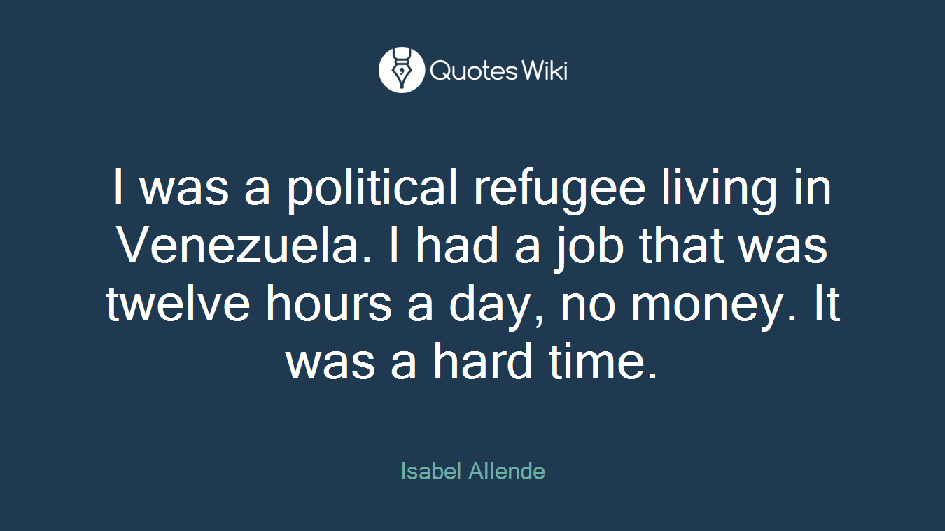 I was a political refugee living in Venezuela. I had a job that was twelve hours a day, no money. It was a hard time.