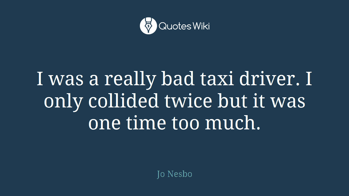 I was a really bad taxi driver. I only collided twice but it was one time too much.