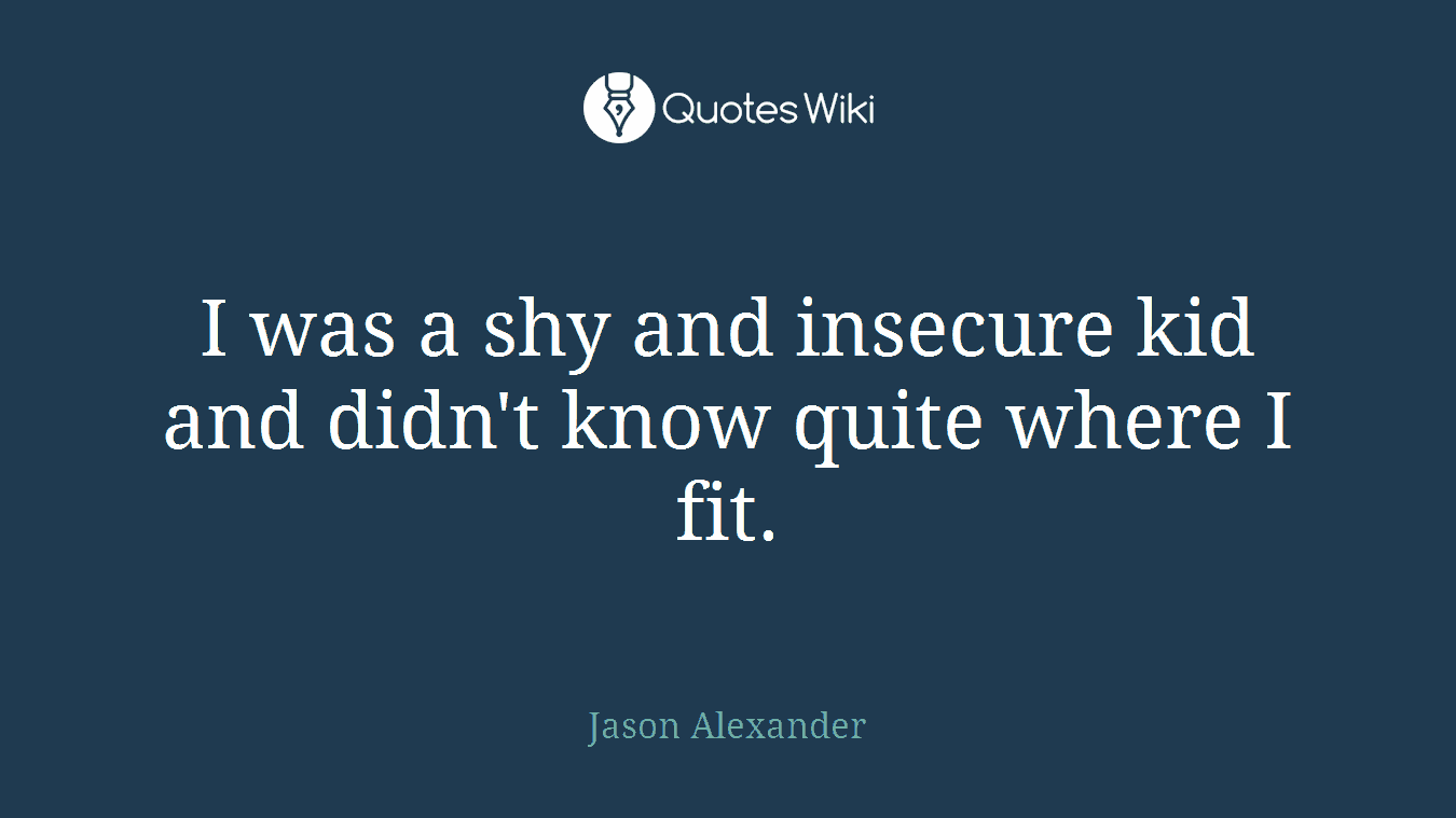 I was a shy and insecure kid and didn't know quite where I fit.