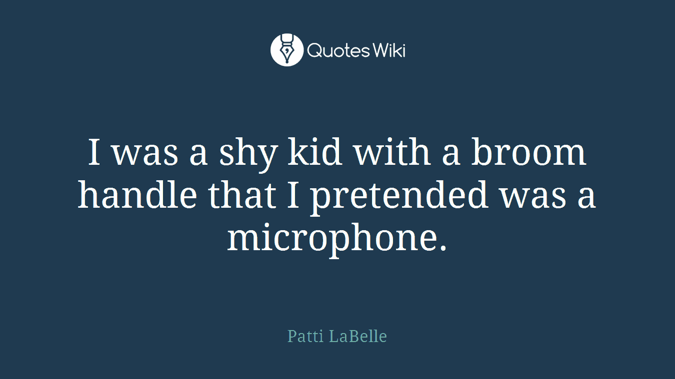 I was a shy kid with a broom handle that I pretended was a microphone.