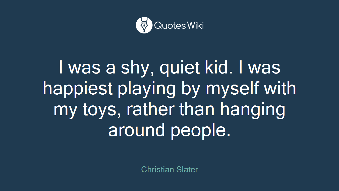 I was a shy, quiet kid. I was happiest playing by myself with my toys, rather than hanging around people.