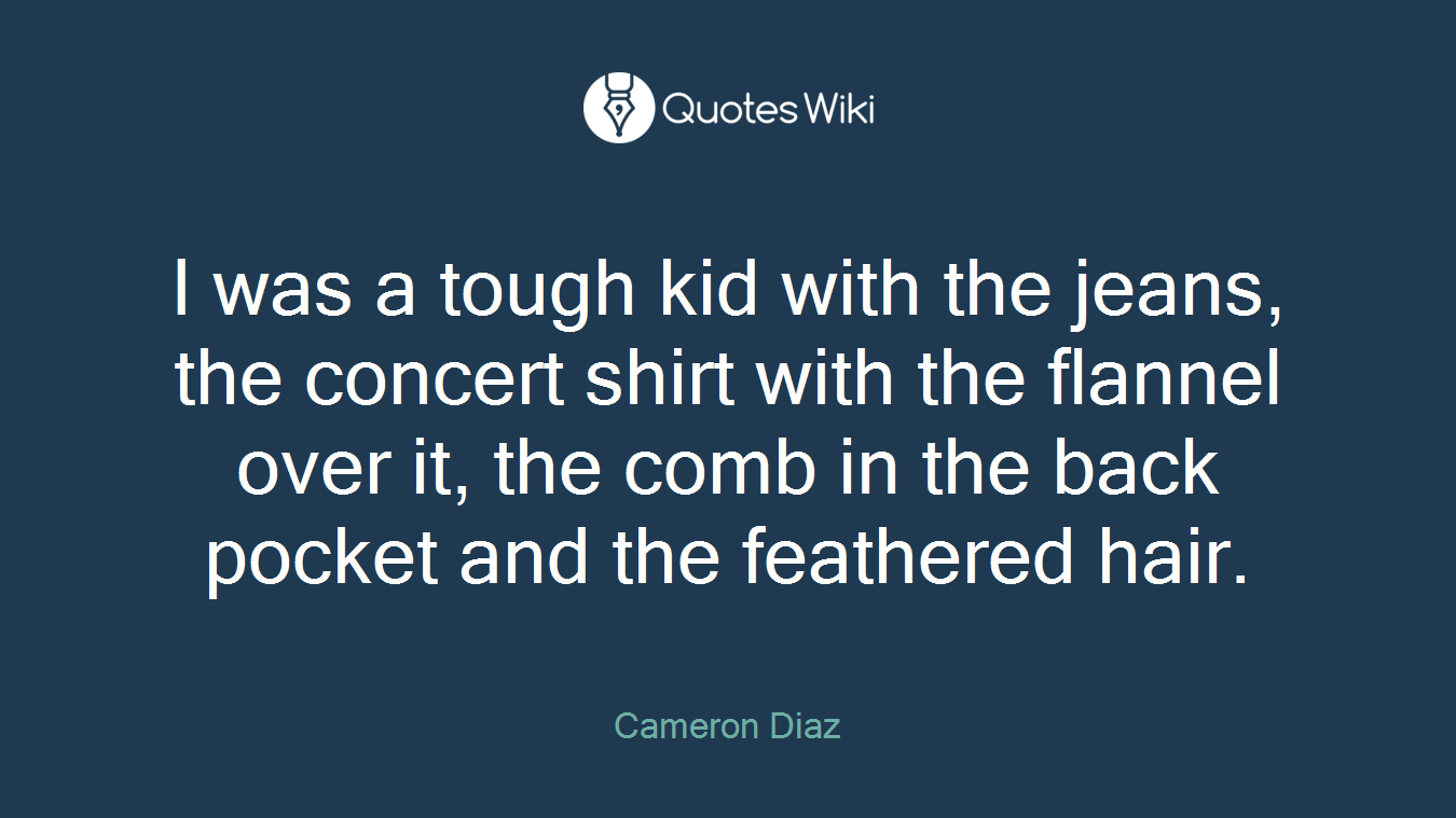 I was a tough kid with the jeans, the concert shirt with the flannel over it, the comb in the back pocket and the feathered hair.