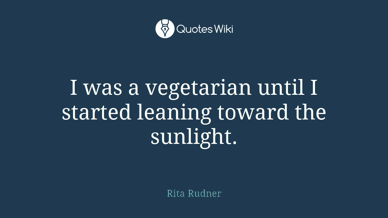 I was a vegetarian until I started leaning toward the sunlight.