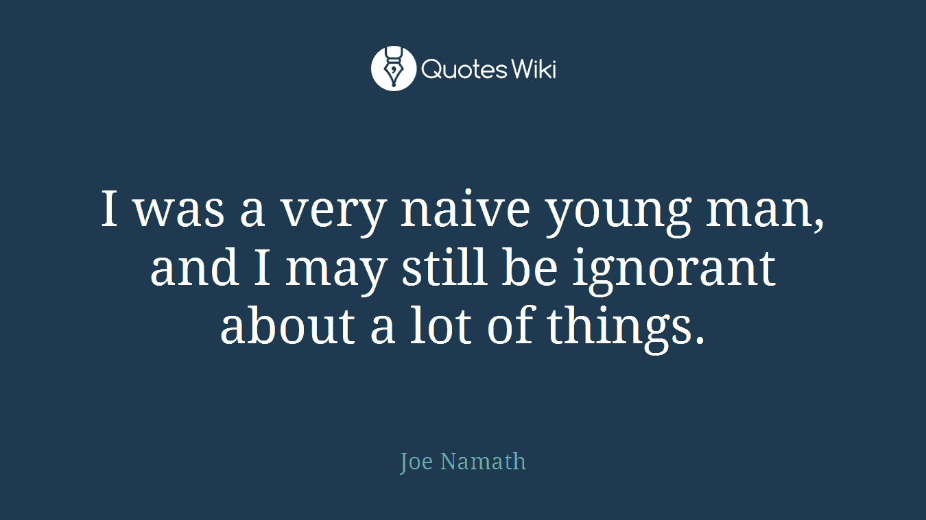 I was a very naive young man, and I may still be ignorant about a lot of things.