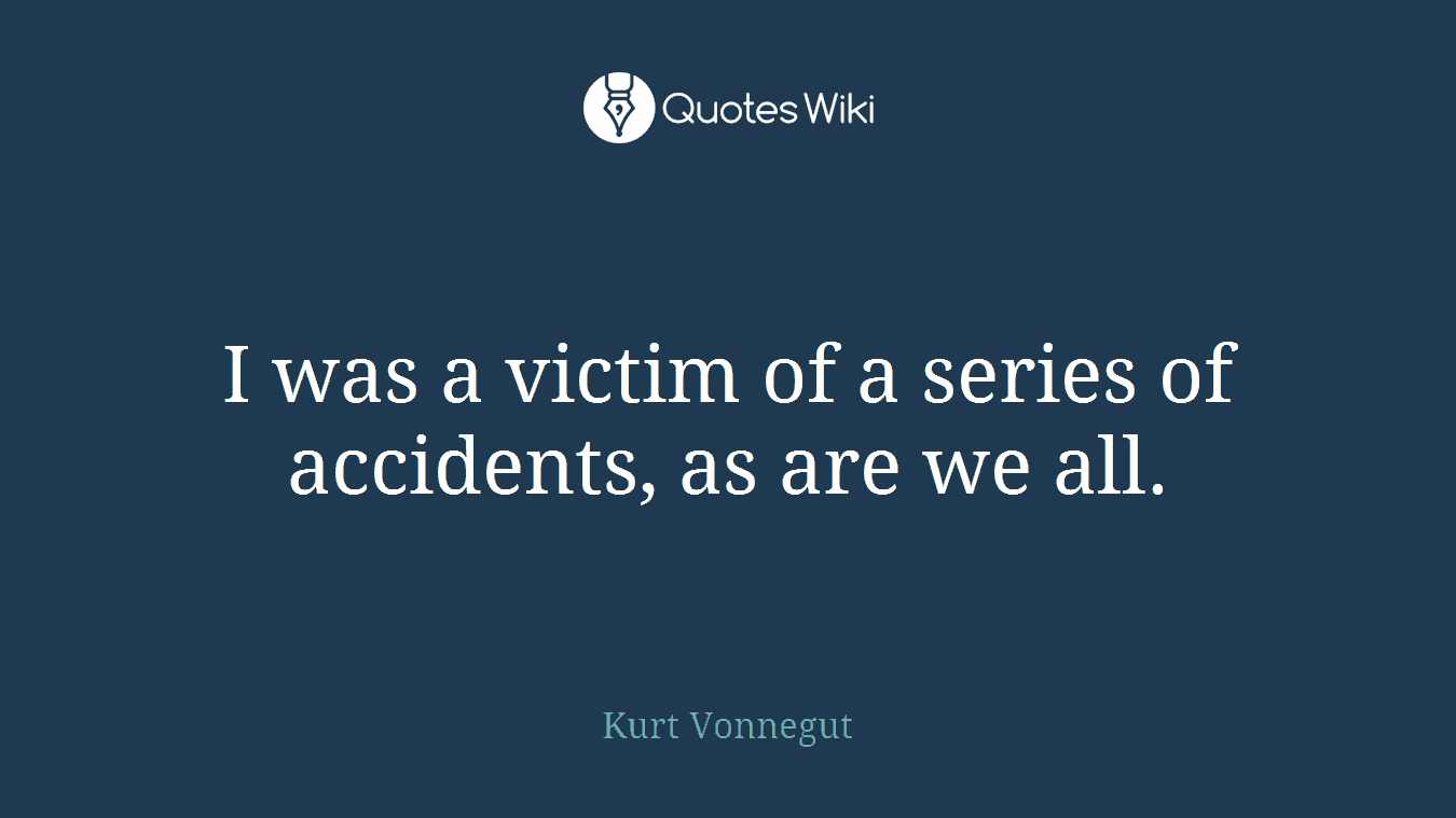 I was a victim of a series of accidents, as are we all.