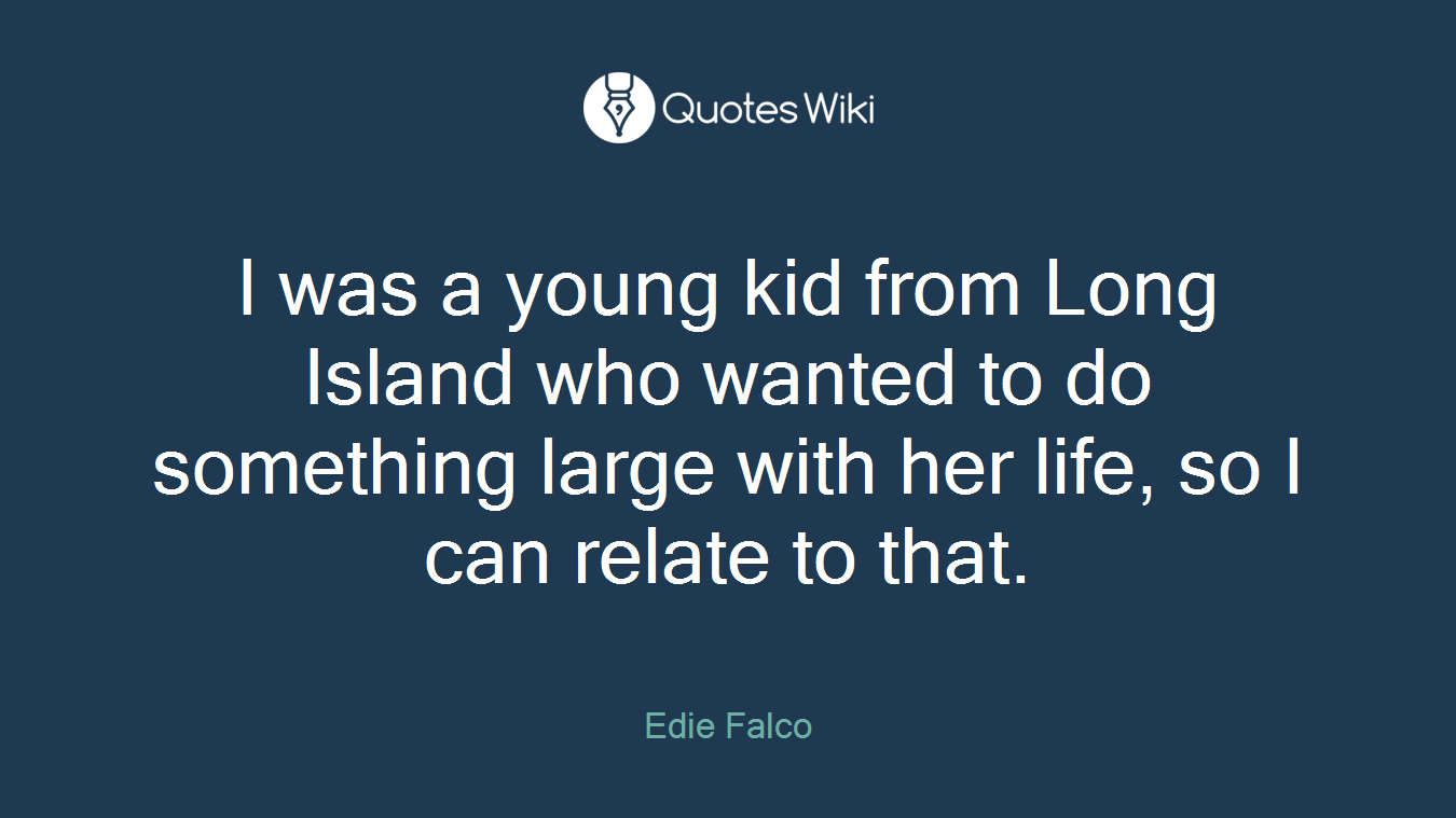 I was a young kid from Long Island who wanted to do something large with her life, so I can relate to that.