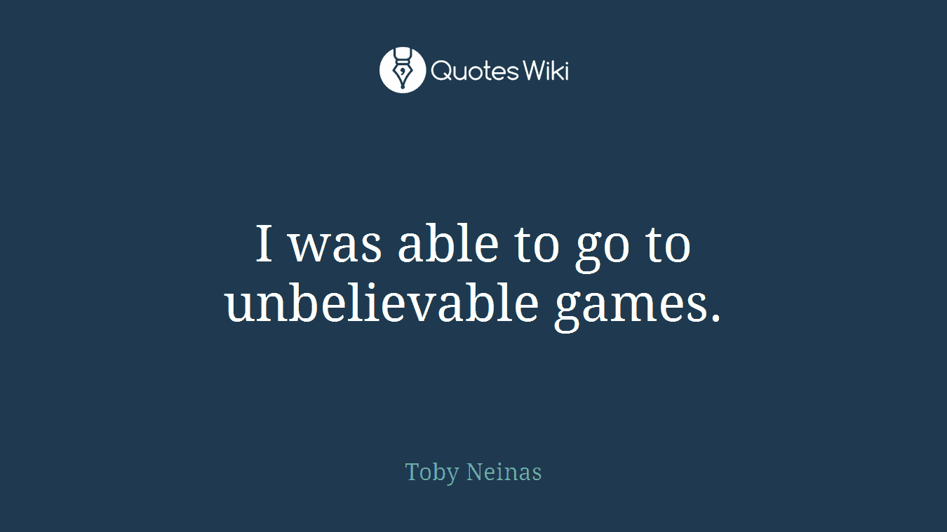 I was able to go to unbelievable games.