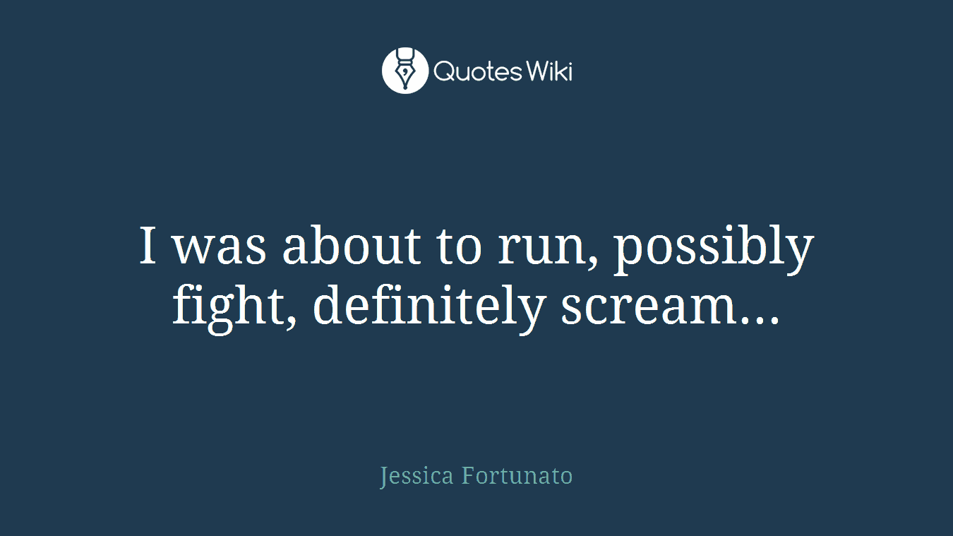 I was about to run, possibly fight, definitely scream...