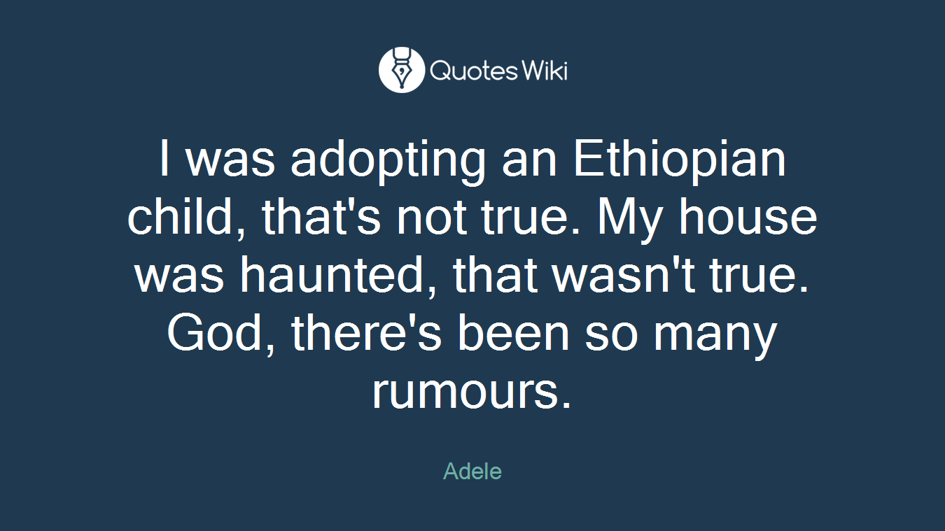 I was adopting an Ethiopian child, that's not true. My house was haunted, that wasn't true. God, there's been so many rumours.