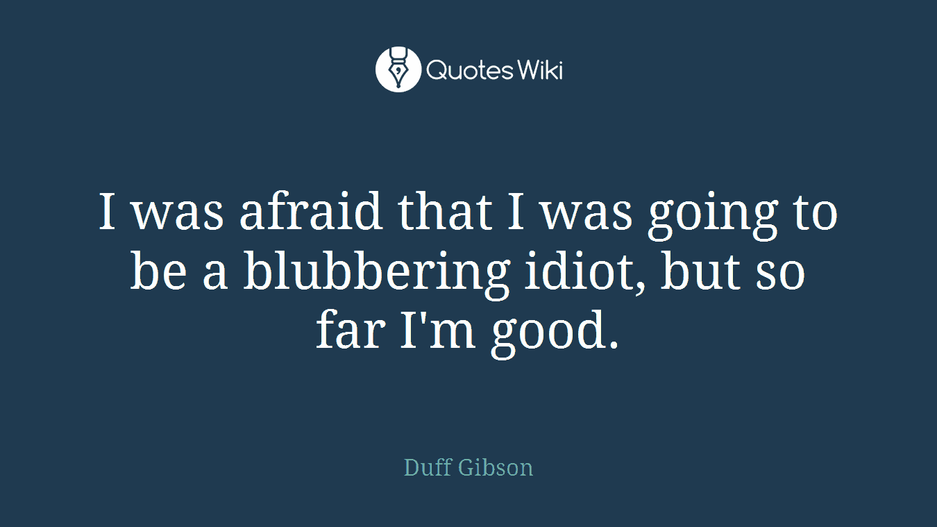 I was afraid that I was going to be a blubbering idiot, but so far I'm good.