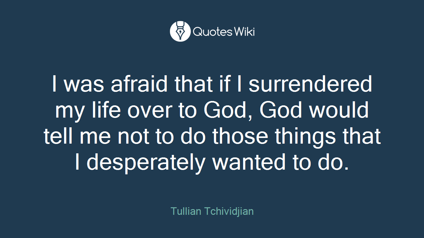 I was afraid that if I surrendered my life over to God, God would tell me not to do those things that I desperately wanted to do.