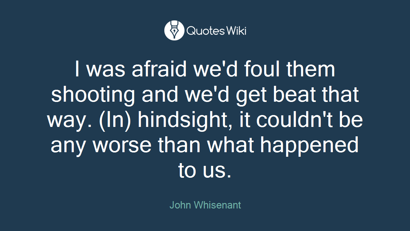 I was afraid we'd foul them shooting and we'd get beat that way. (In) hindsight, it couldn't be any worse than what happened to us.