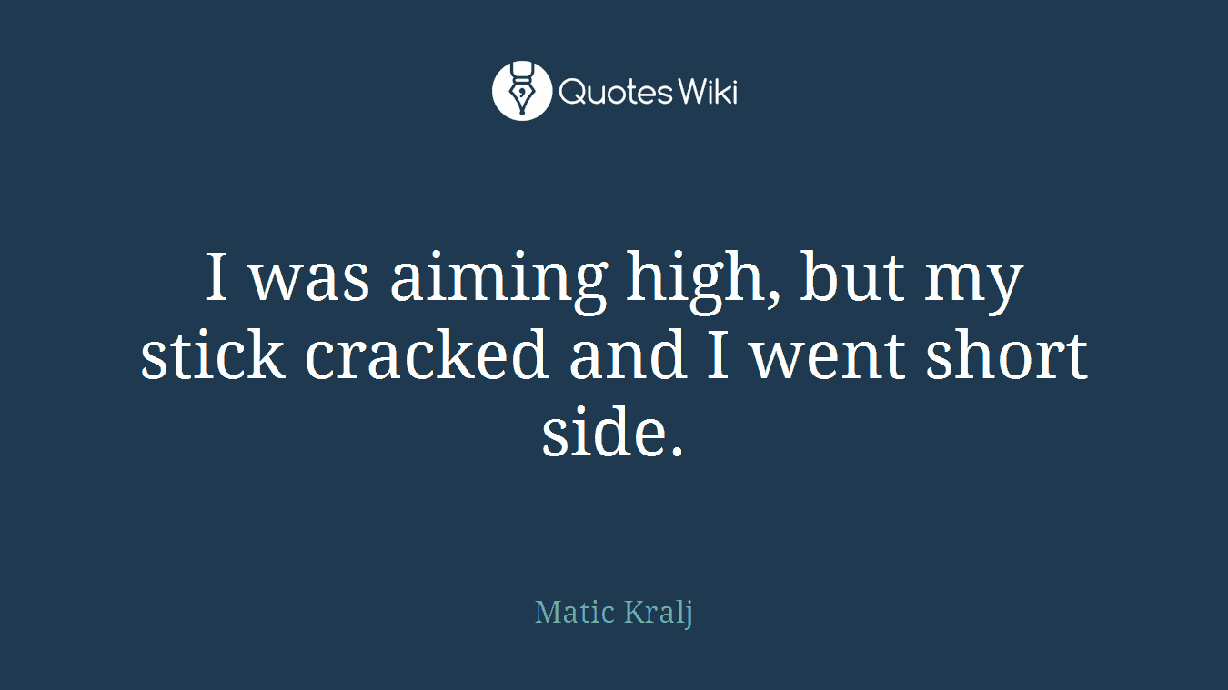 I was aiming high, but my stick cracked and I went short side.