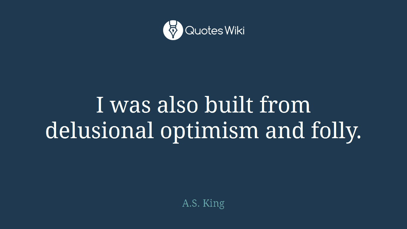 I was also built from delusional optimism and folly.
