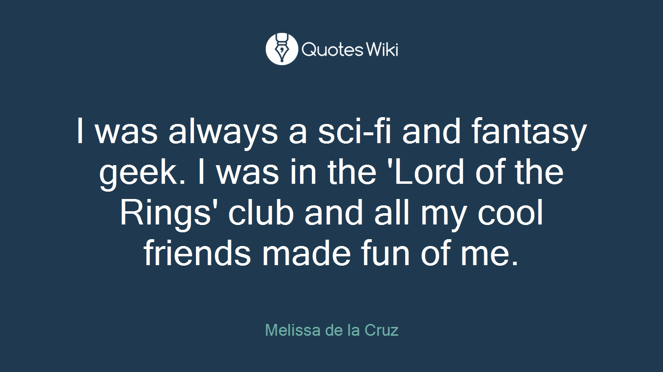 I was always a sci-fi and fantasy geek. I was in the 'Lord of the Rings' club and all my cool friends made fun of me.
