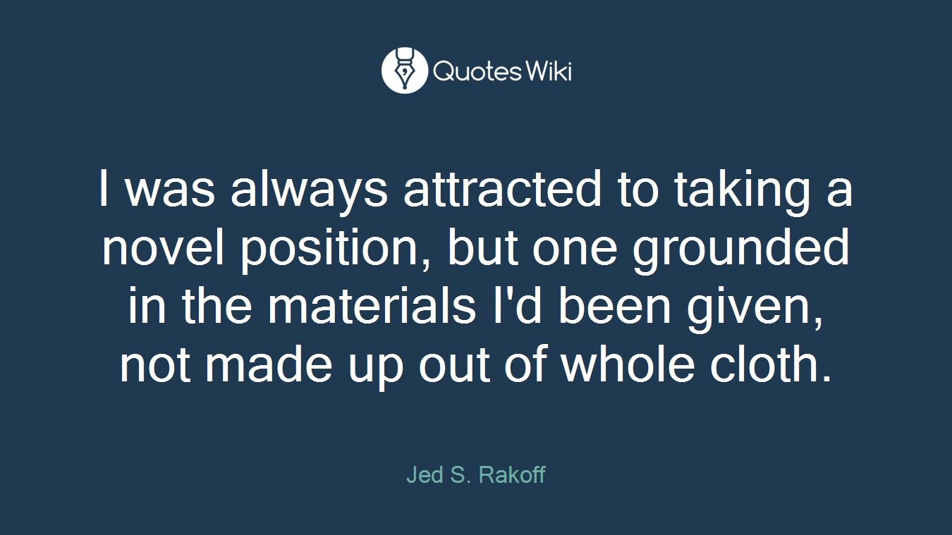 I was always attracted to taking a novel position, but one grounded in the materials I'd been given, not made up out of whole cloth.