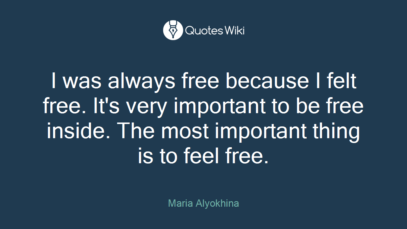 I was always free because I felt free. It's very important to be free inside. The most important thing is to feel free.