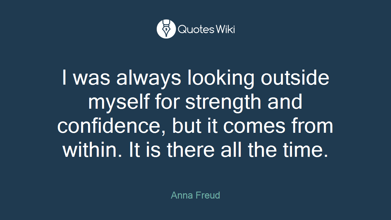 I was always looking outside myself for strength and confidence, but it comes from within. It is there all the time.