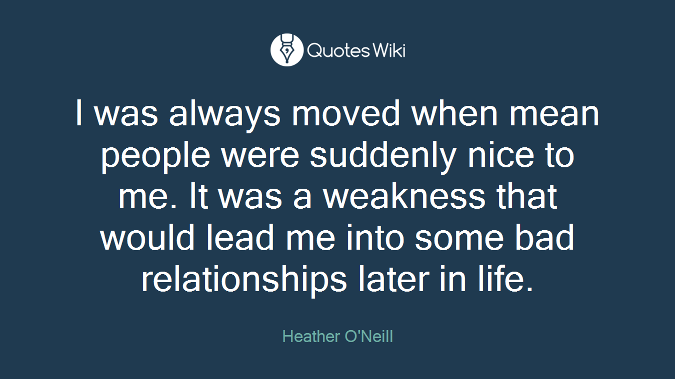 I was always moved when mean people were suddenly nice to me. It was a weakness that would lead me into some bad relationships later in life.
