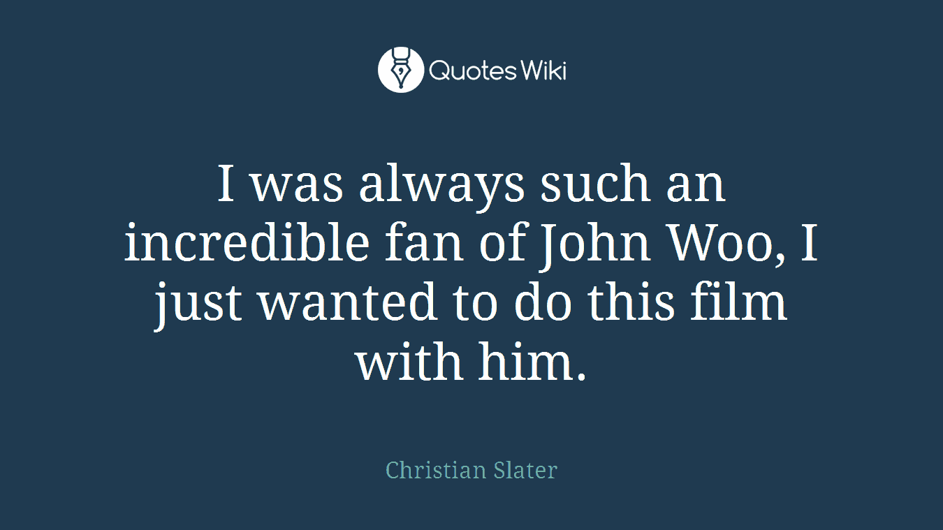 I was always such an incredible fan of John Woo, I just wanted to do this film with him.