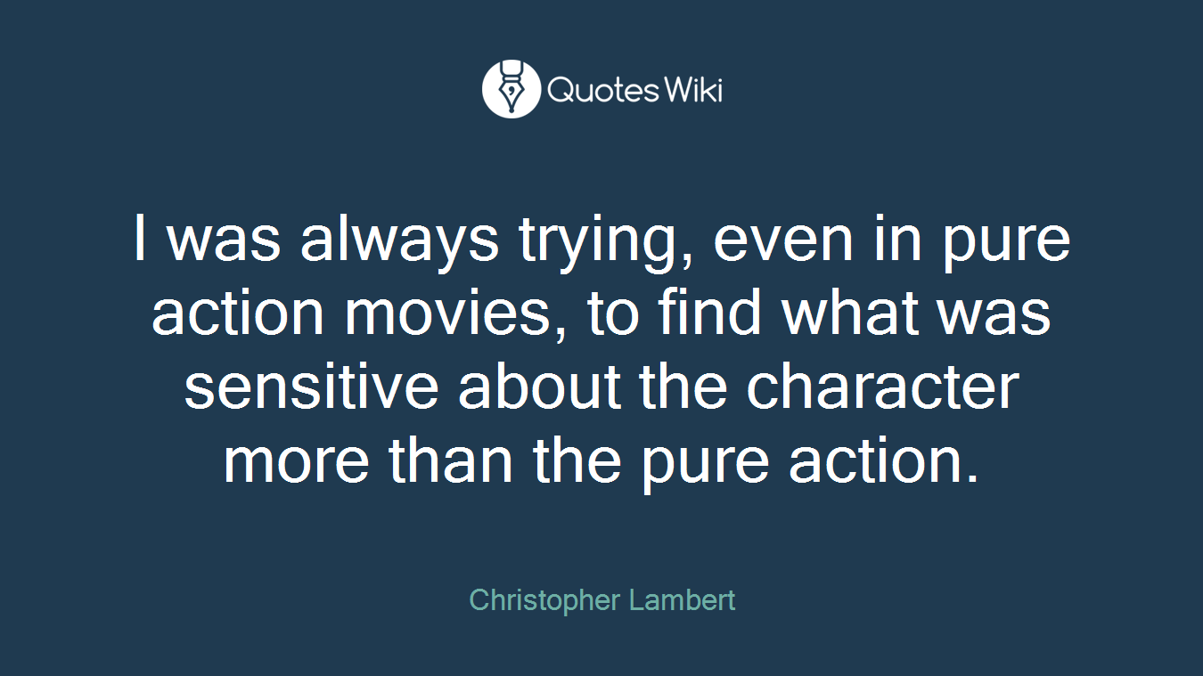 I was always trying, even in pure action movies, to find what was sensitive about the character more than the pure action.