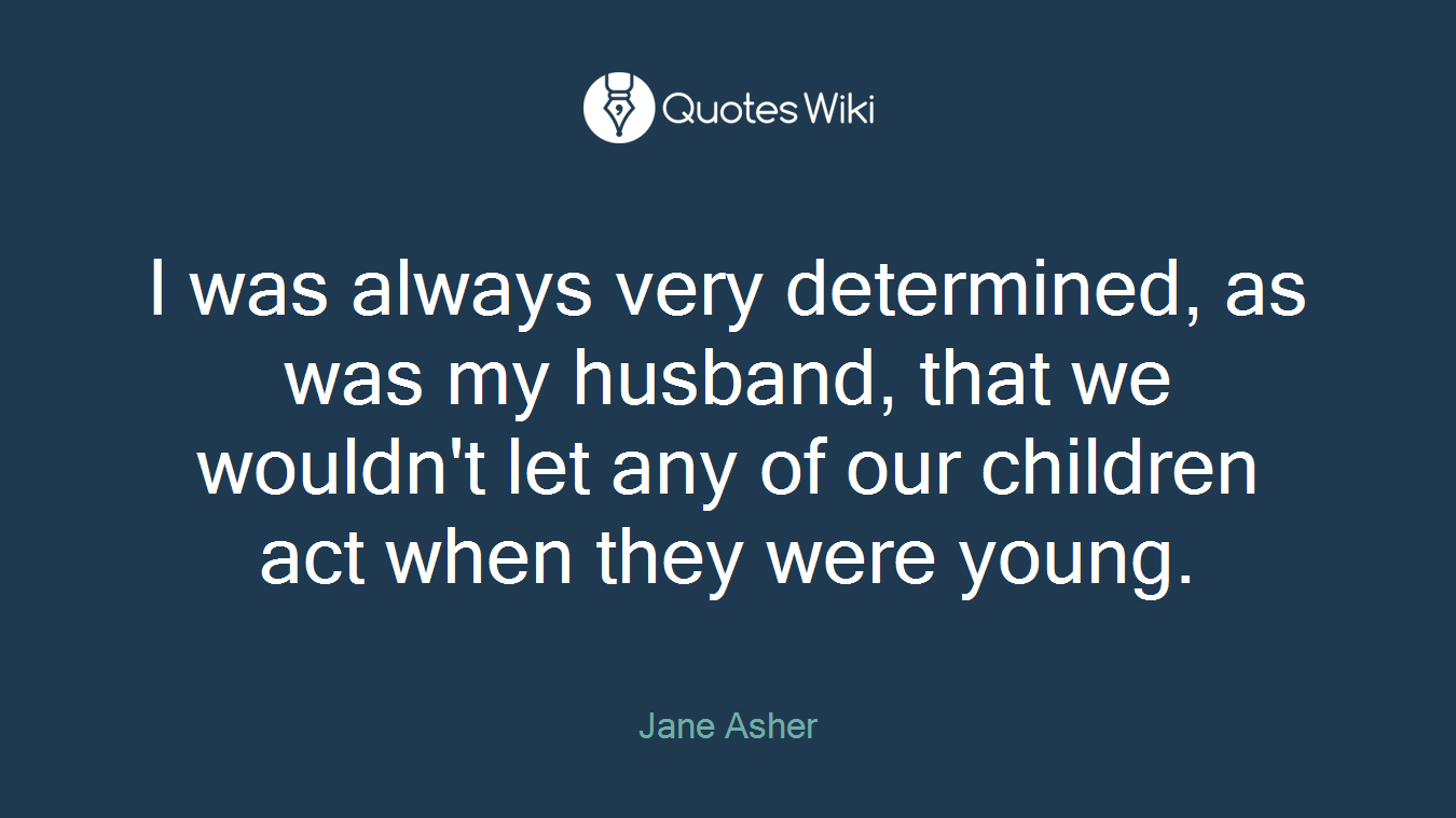 I was always very determined, as was my husband, that we wouldn't let any of our children act when they were young.