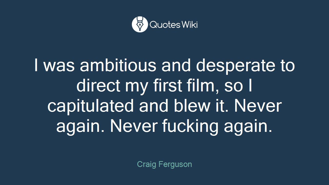 I was ambitious and desperate to direct my first film, so I capitulated and blew it. Never again. Never fucking again.
