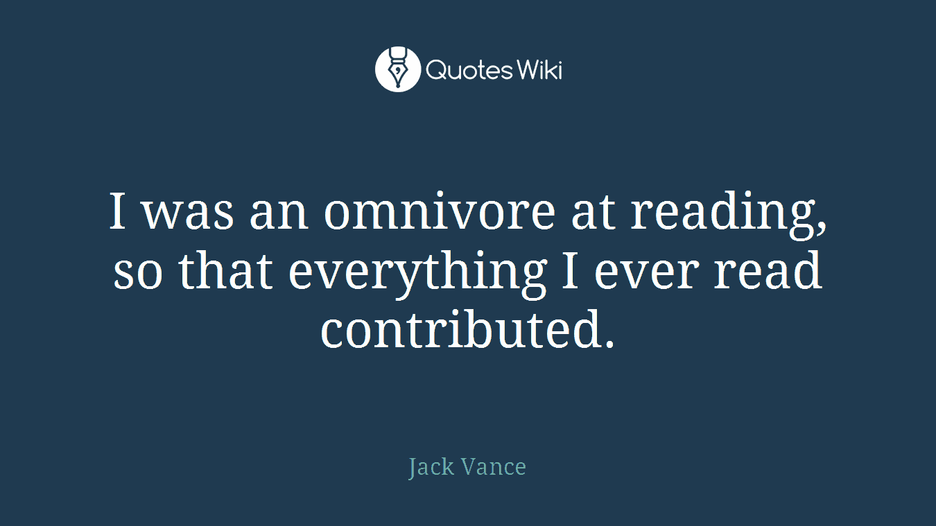 I was an omnivore at reading, so that everything I ever read contributed.