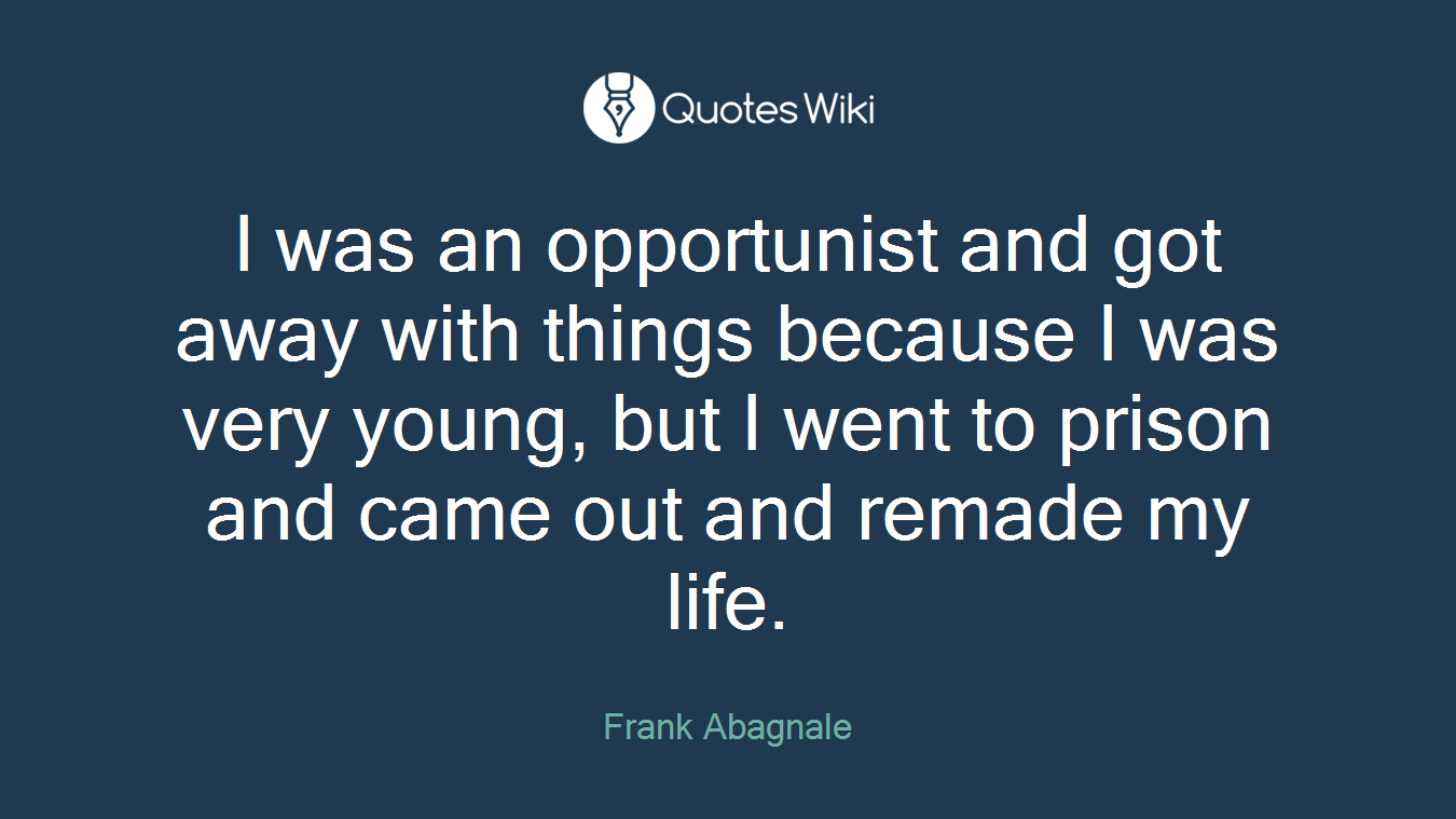 I was an opportunist and got away with things because I was very young, but I went to prison and came out and remade my life.