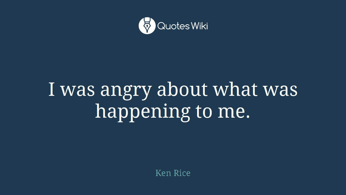 I was angry about what was happening to me.