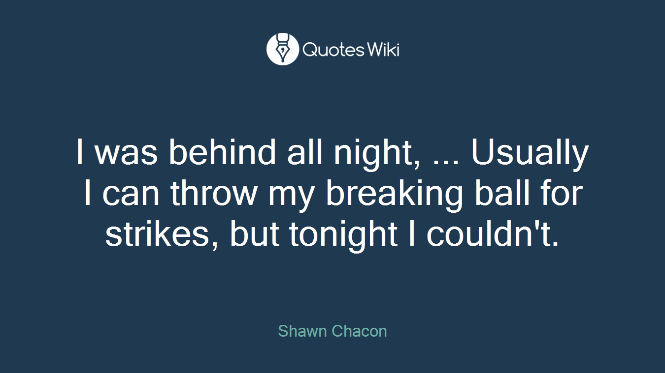 I was behind all night, ... Usually I can throw my breaking ball for strikes, but tonight I couldn't.