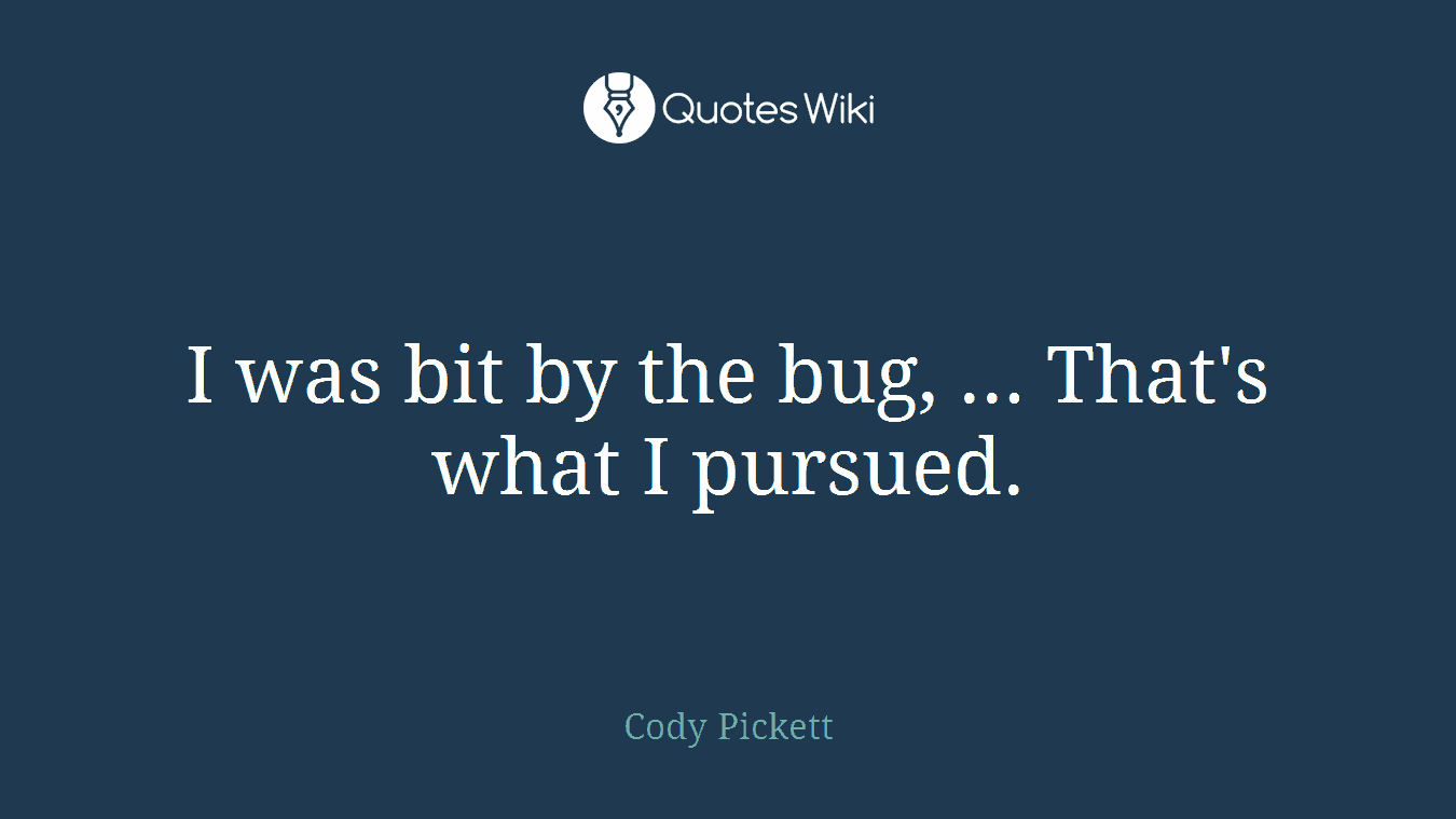 I was bit by the bug, ... That's what I pursued.