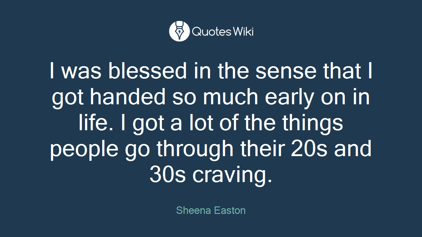 I was blessed in the sense that I got handed so much early on in life. I got a lot of the things people go through their 20s and 30s craving.