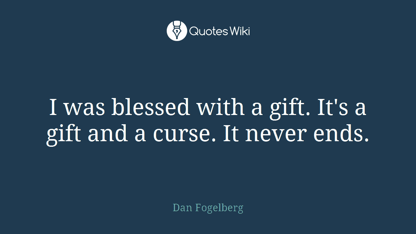 I was blessed with a gift. It's a gift and a curse. It never ends.