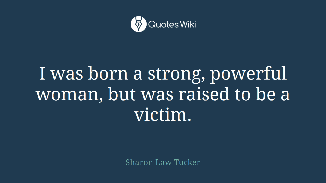 I was born a strong, powerful woman, but was raised to be a victim.