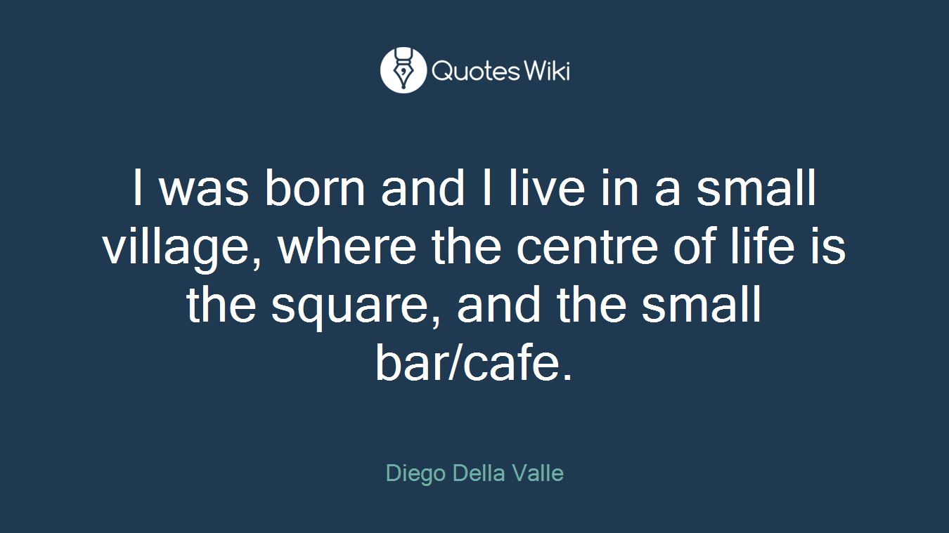 I was born and I live in a small village, where the centre of life is the square, and the small bar/cafe.