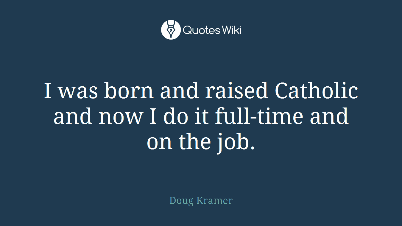 I was born and raised Catholic and now I do it full-time and on the job.