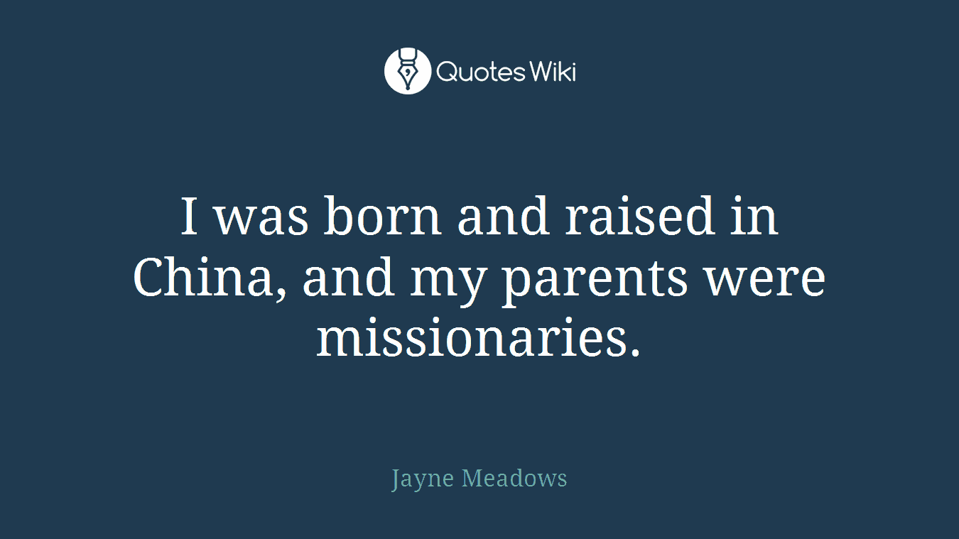 I was born and raised in China, and my parents were missionaries.