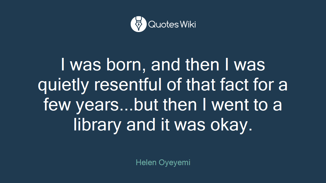 I was born, and then I was quietly resentful of that fact for a few years...but then I went to a library and it was okay.