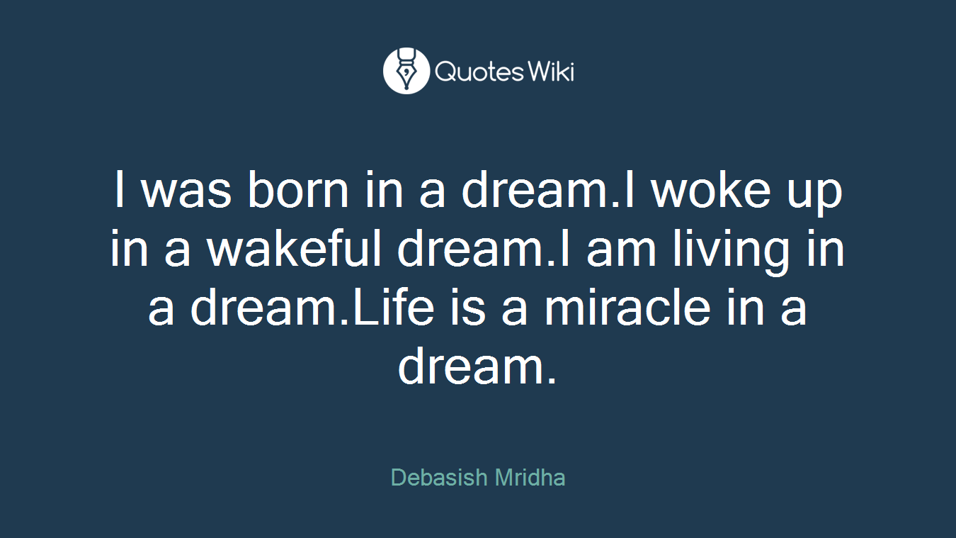 I was born in a dream.I woke up in a wakeful dream.I am living in a dream.Life is a miracle in a dream.