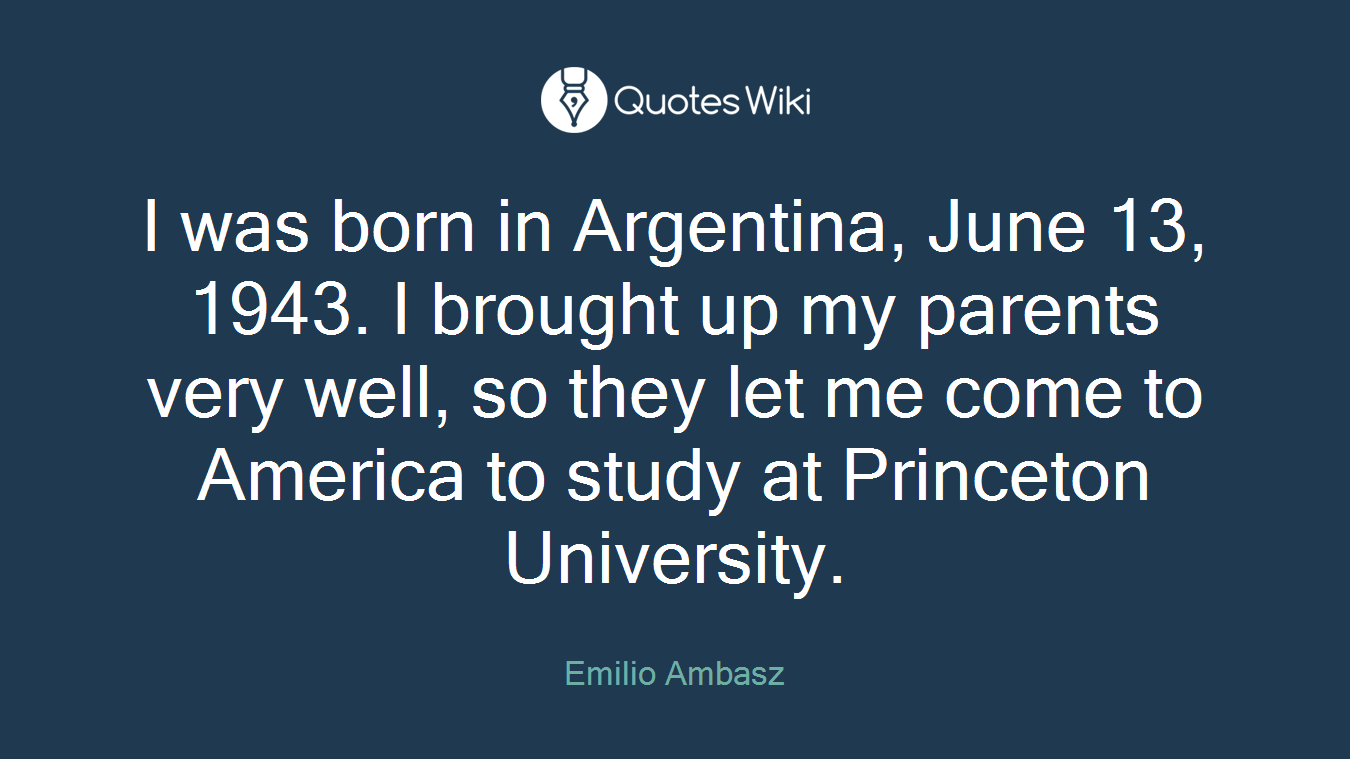 I was born in Argentina, June 13, 1943. I brought up my parents very well, so they let me come to America to study at Princeton University.