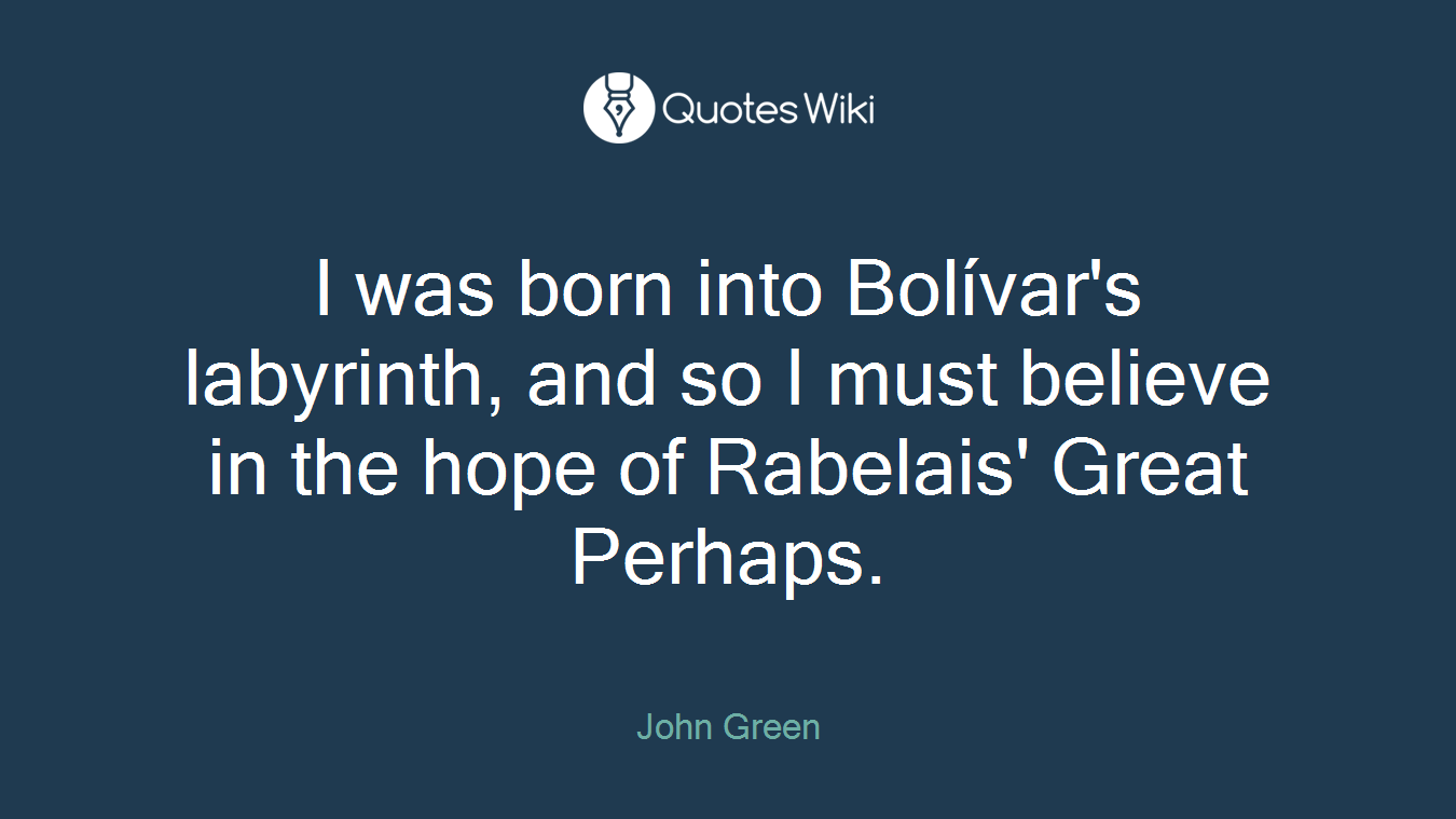 I was born into Bolívar's labyrinth, and so I must believe in the hope of Rabelais' Great Perhaps.