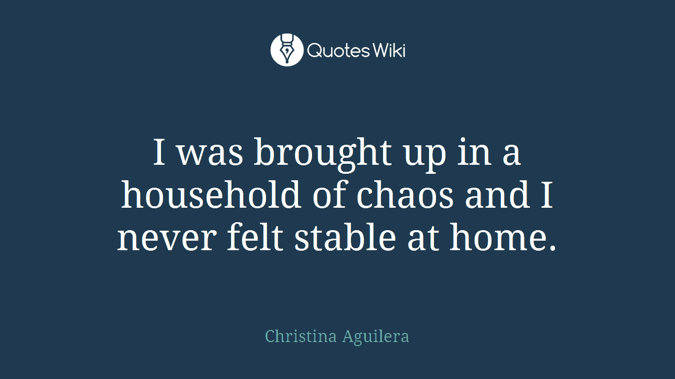 I was brought up in a household of chaos and I never felt stable at home.
