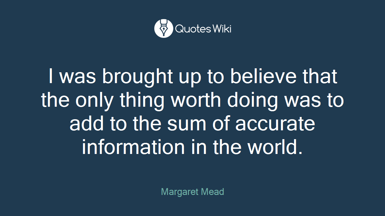 I was brought up to believe that the only thing worth doing was to add to the sum of accurate information in the world.
